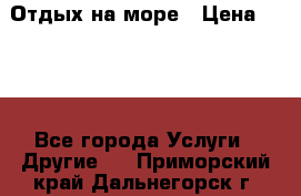 Отдых на море › Цена ­ 300 - Все города Услуги » Другие   . Приморский край,Дальнегорск г.